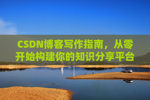 CSDN博客写作指南，从零开始构建你的知识分享平台